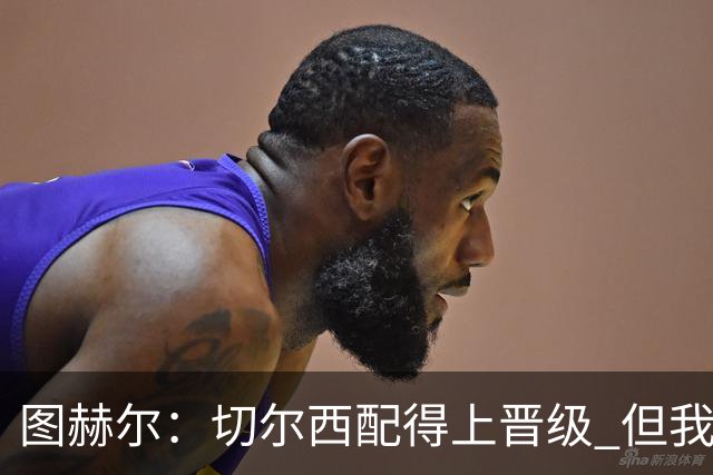 图赫尔：切尔西配得上晋级 但我们犯下太多错误